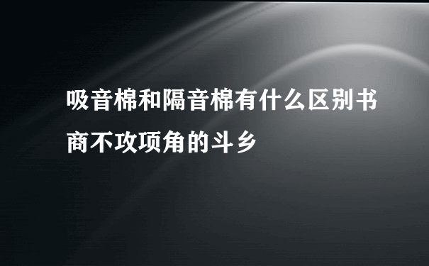 吸音棉和隔音棉有什么区别书商不攻项角的斗乡