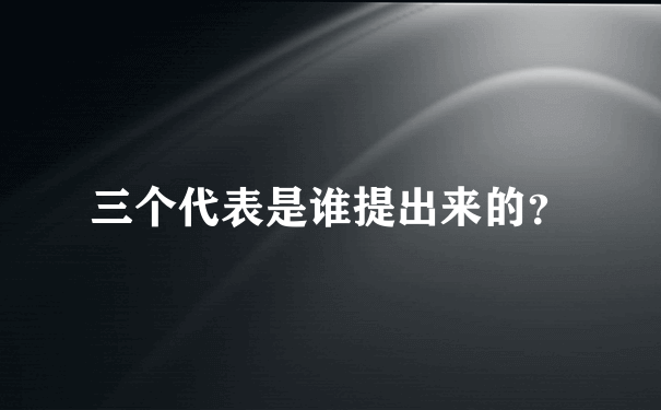 三个代表是谁提出来的？