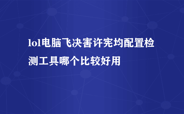 lol电脑飞决害许宪均配置检测工具哪个比较好用