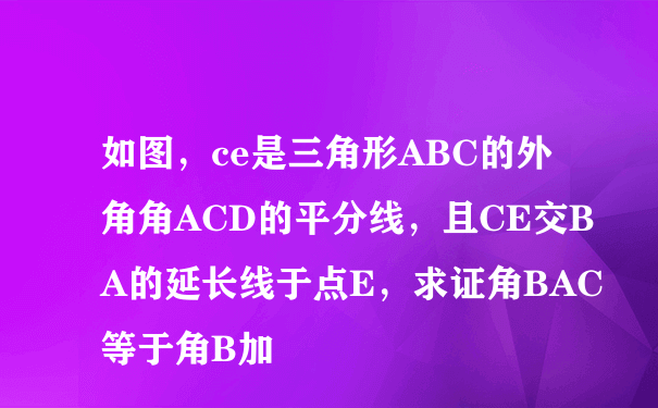 如图，ce是三角形ABC的外角角ACD的平分线，且CE交BA的延长线于点E，求证角BAC等于角B加