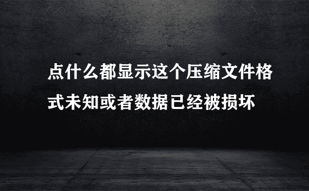 点什么都显示这个压缩文件格式未知或者数据已经被损坏