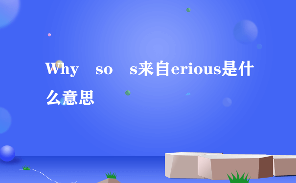 Why so s来自erious是什么意思