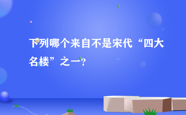 下列哪个来自不是宋代“四大名楼”之一？