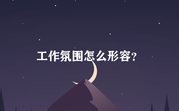 工作氛围怎么形容？