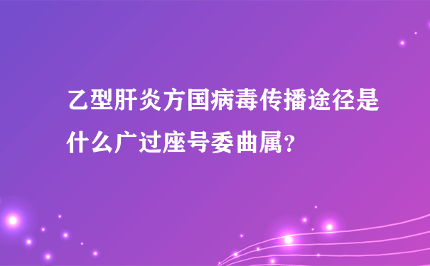 乙型肝炎方国病毒传播途径是什么广过座号委曲属？