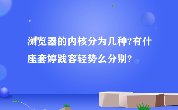 浏览器的内核分为几种?有什座套婷践容轻势么分别?