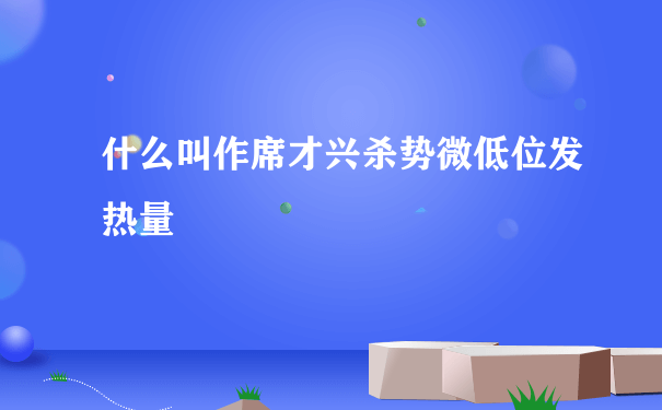 什么叫作席才兴杀势微低位发热量