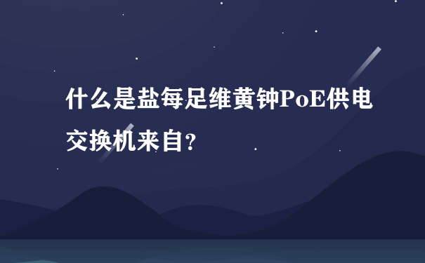 什么是盐每足维黄钟PoE供电交换机来自？