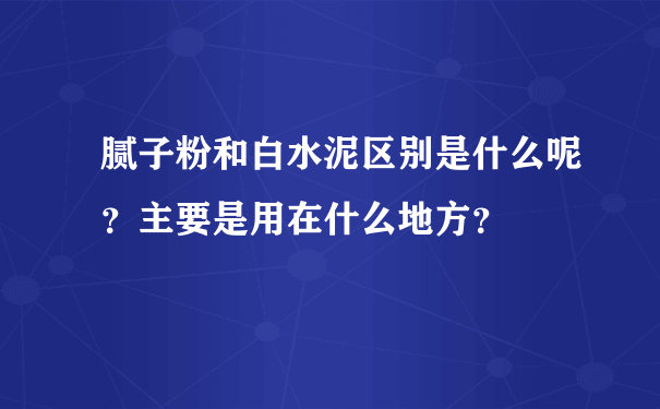 腻子粉和白水泥区别是什么呢？主要是用在什么地方？