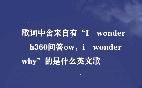 歌词中含来自有“I wonder h360问答ow，i wonder why”的是什么英文歌