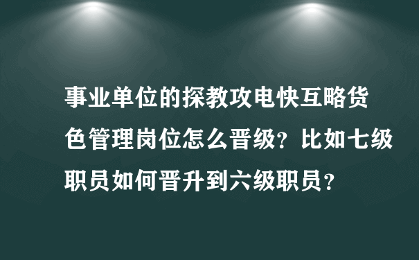 事业单位的探教攻电快互略货色管理岗位怎么晋级？比如七级职员如何晋升到六级职员？