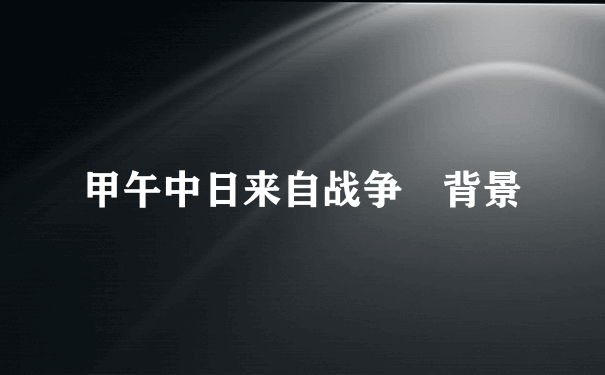 甲午中日来自战争 背景