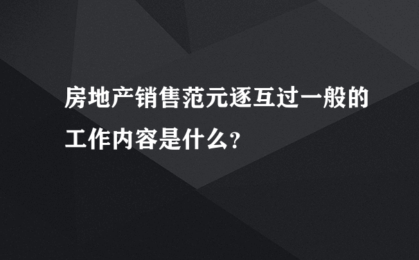 房地产销售范元逐互过一般的工作内容是什么？