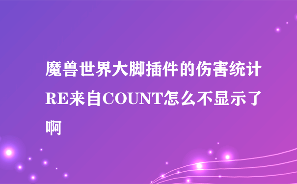 魔兽世界大脚插件的伤害统计RE来自COUNT怎么不显示了啊