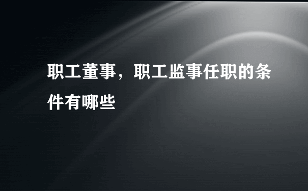 职工董事，职工监事任职的条件有哪些