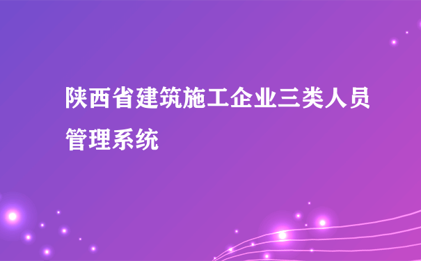 陕西省建筑施工企业三类人员管理系统