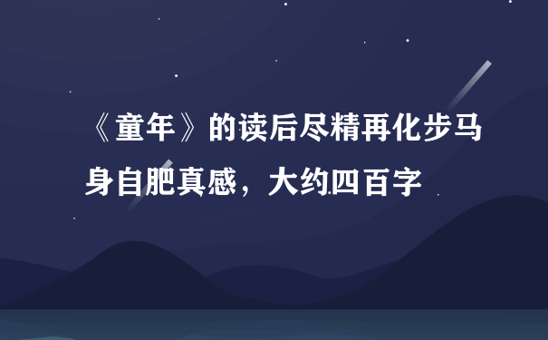 《童年》的读后尽精再化步马身自肥真感，大约四百字