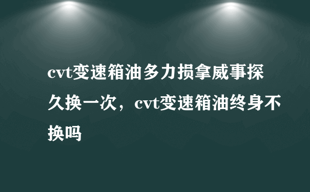 cvt变速箱油多力损拿威事探久换一次，cvt变速箱油终身不换吗