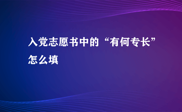 入党志愿书中的“有何专长”怎么填