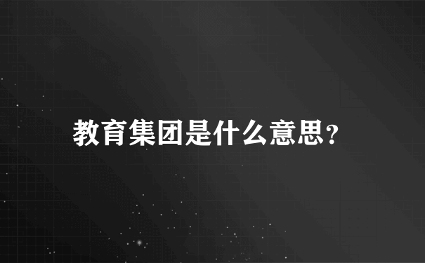 教育集团是什么意思？