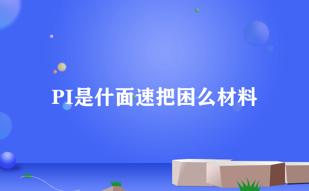 PI是什面速把困么材料