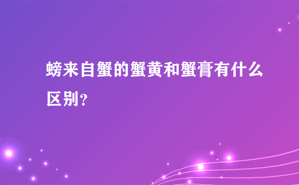 螃来自蟹的蟹黄和蟹膏有什么区别？