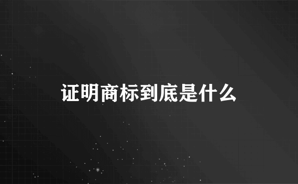 证明商标到底是什么