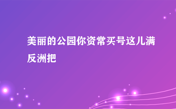 美丽的公园你资常买号这儿满反洲把