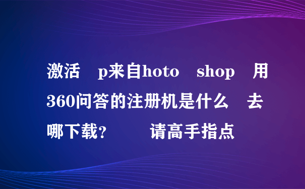 激活 p来自hoto shop 用360问答的注册机是什么 去哪下载？  请高手指点