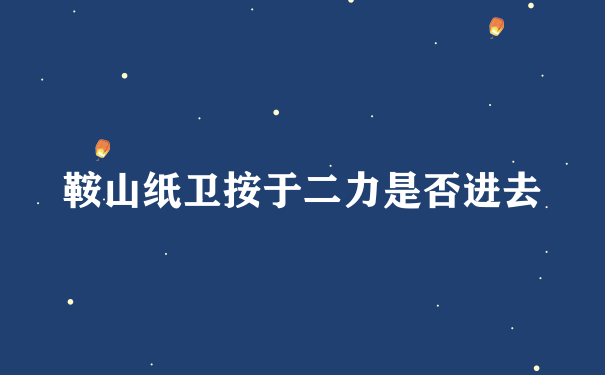 鞍山纸卫按于二力是否进去