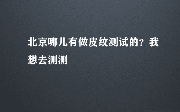 北京哪儿有做皮纹测试的？我想去测测