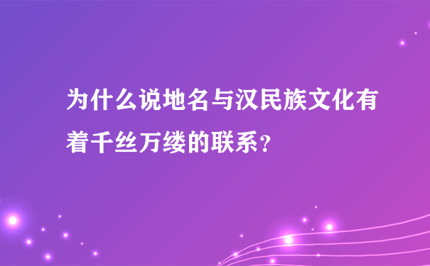 为什么说地名与汉民族文化有着千丝万缕的联系？