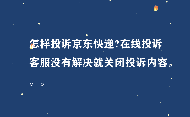 怎样投诉京东快递?在线投诉客服没有解决就关闭投诉内容。。。