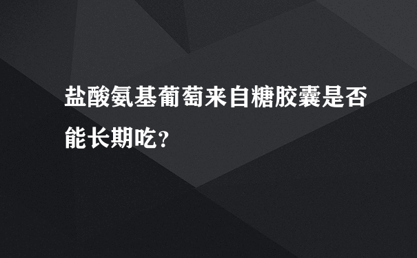 盐酸氨基葡萄来自糖胶囊是否能长期吃？