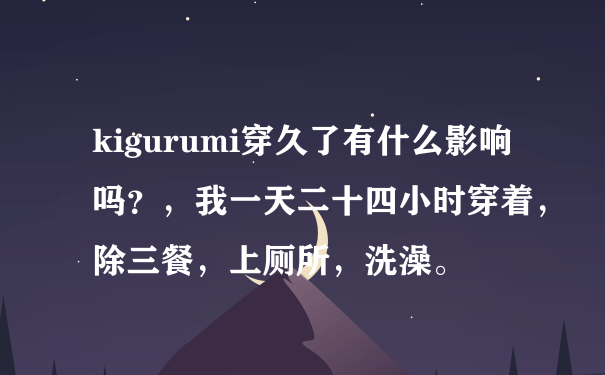 kigurumi穿久了有什么影响吗？，我一天二十四小时穿着，除三餐，上厕所，洗澡。