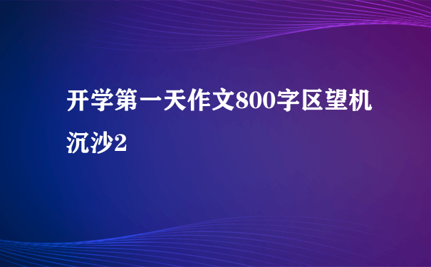 开学第一天作文800字区望机沉沙2