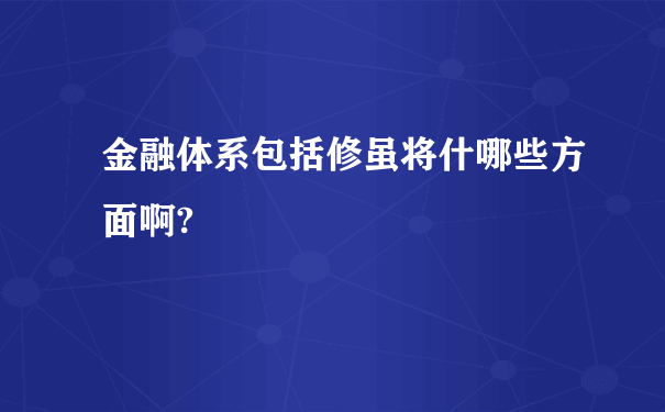 金融体系包括修虽将什哪些方面啊?