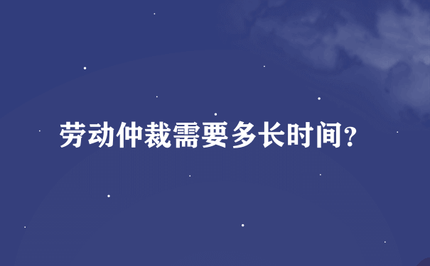 劳动仲裁需要多长时间？