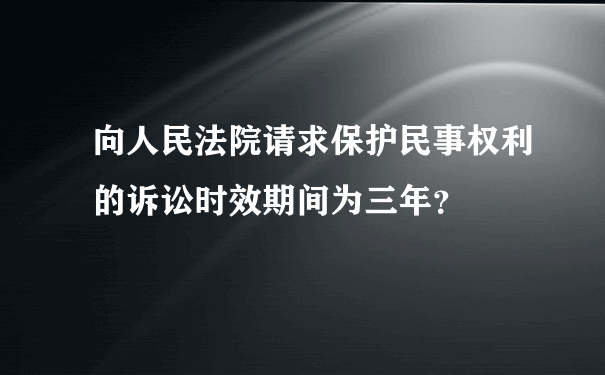 向人民法院请求保护民事权利的诉讼时效期间为三年？