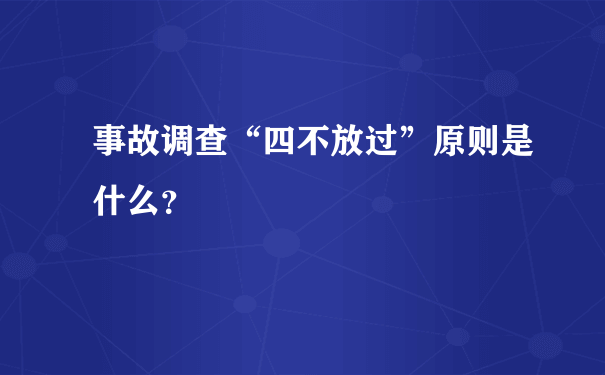 事故调查“四不放过”原则是什么？