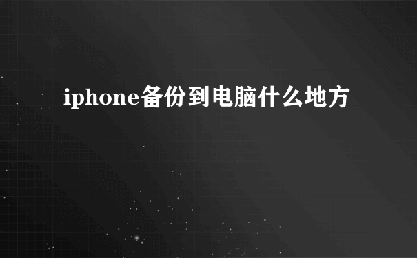 iphone备份到电脑什么地方