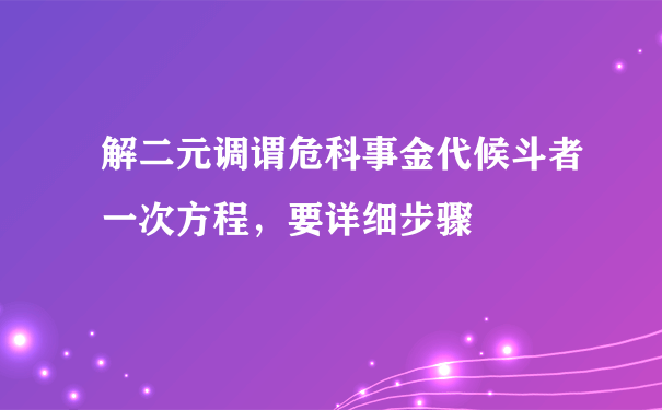 解二元调谓危科事金代候斗者一次方程，要详细步骤