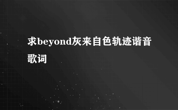 求beyond灰来自色轨迹谐音歌词