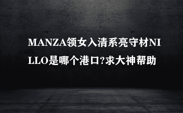 MANZA领女入清系亮守材NILLO是哪个港口?求大神帮助