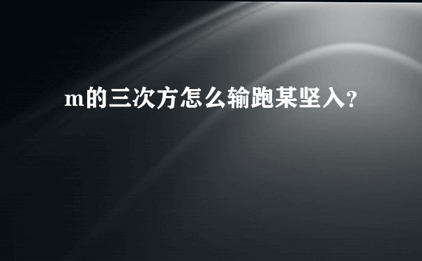 m的三次方怎么输跑某坚入？