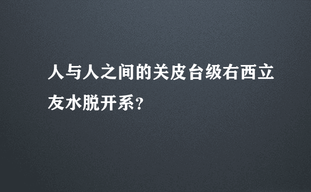 人与人之间的关皮台级右西立友水脱开系？