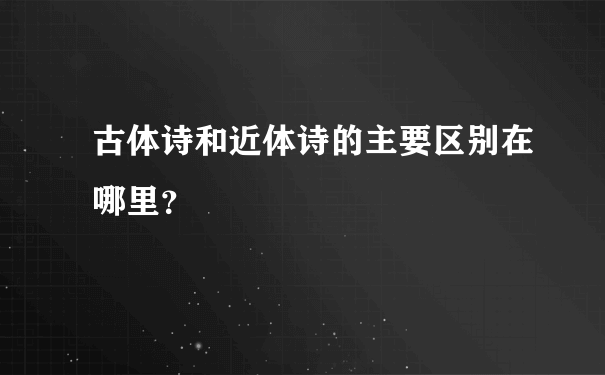 古体诗和近体诗的主要区别在哪里？