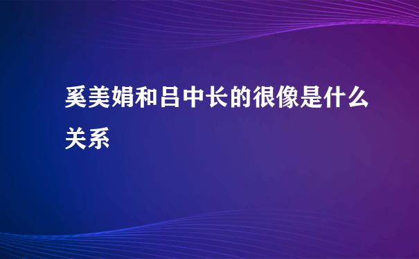 奚美娟和吕中长的很像是什么关系