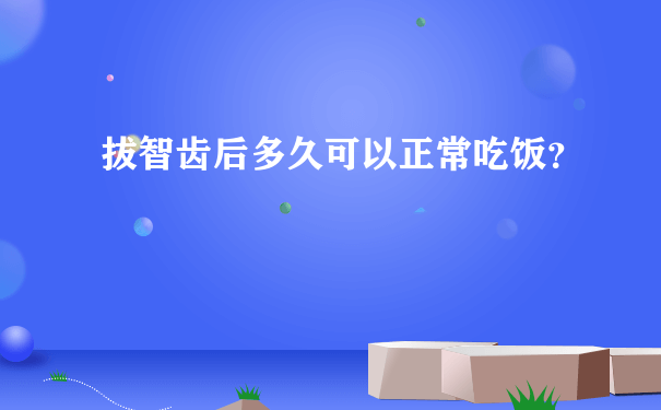 拔智齿后多久可以正常吃饭？