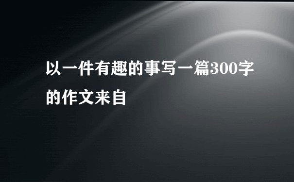 以一件有趣的事写一篇300字的作文来自